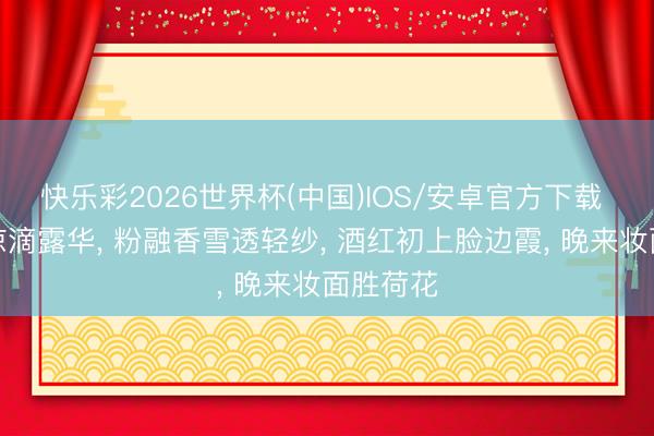 快乐彩2026世界杯(中国)IOS/安卓官方下载 玉碗阴凉滴露华, 粉融香雪透轻纱, 酒红初上脸边霞, 晚来妆面胜荷花