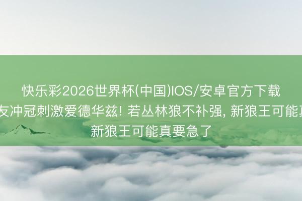 快乐彩2026世界杯(中国)IOS/安卓官方下载 昔日队友冲冠刺激爱德华兹! 若丛林狼不补强， 新狼王可能真要急了