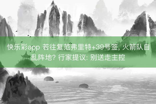 快乐彩app 若往复范弗里特+39号签， 火箭队自乱阵地? 行家提议: 别送走主控