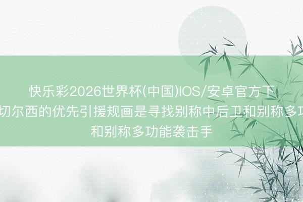 快乐彩2026世界杯(中国)IOS/安卓官方下载 邮报：切尔西的优先引援规画是寻找别称中后卫和别称多功能袭击手