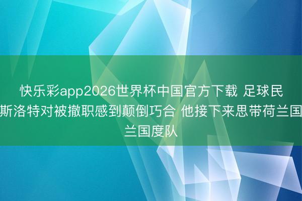快乐彩app2026世界杯中国官方下载 足球民众：斯洛特对被撤职感到颠倒巧合 他接下来思带荷兰国度队