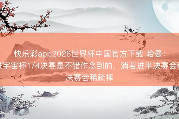 快乐彩app2026世界杯中国官方下载 哈曼：德国进宇宙杯1/4决赛是不错作念到的，淌若进半决赛会稀疏棒