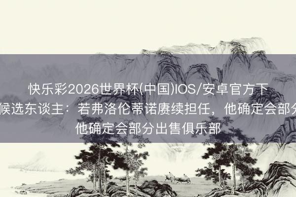快乐彩2026世界杯(中国)IOS/安卓官方下载 皇马主席候选东谈主：若弗洛伦蒂诺赓续担任，他确定会部分出售俱乐部