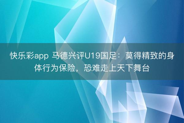 快乐彩app 马德兴评U19国足：莫得精致的身体行为保险，恐难走上天下舞台