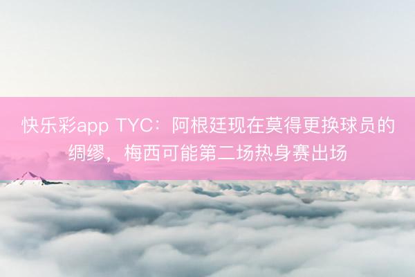 快乐彩app TYC：阿根廷现在莫得更换球员的绸缪，梅西可能第二场热身赛出场