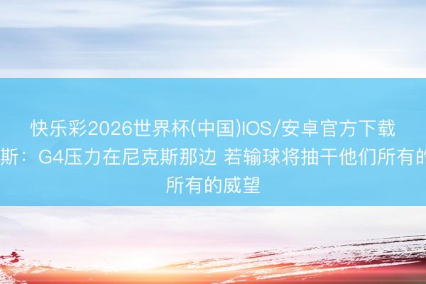 快乐彩2026世界杯(中国)IOS/安卓官方下载 皮尔斯：G4压力在尼克斯那边 若输球将抽干他们所有的威望