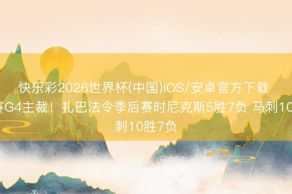 快乐彩2026世界杯(中国)IOS/安卓官方下载 总决赛G4主裁！扎巴法令季后赛时尼克斯5胜7负 马刺10胜7负