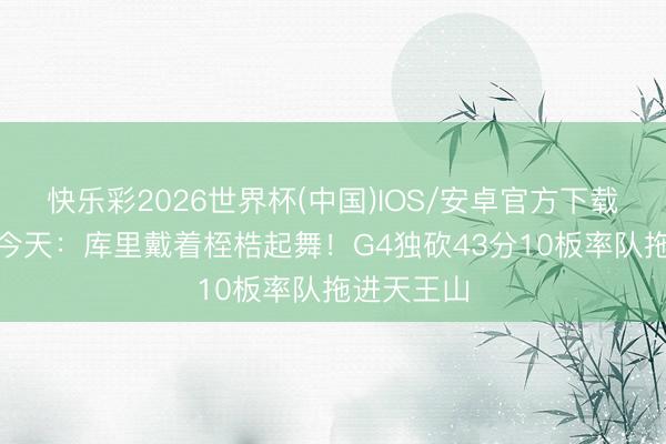 快乐彩2026世界杯(中国)IOS/安卓官方下载 4年前的今天：库里戴着桎梏起舞！G4独砍43分10板率队拖进天王山