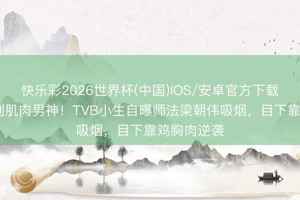 快乐彩2026世界杯(中国)IOS/安卓官方下载 从“烟铲”到肌肉男神！TVB小生自曝师法梁朝伟吸烟，目下靠鸡胸肉逆袭