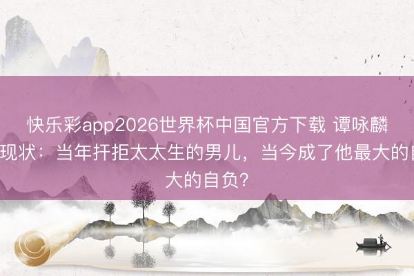 快乐彩app2026世界杯中国官方下载 谭咏麟75岁现状：当年扞拒太太生的男儿，当今成了他最大的自负？