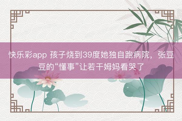 快乐彩app 孩子烧到39度她独自跑病院，张豆豆的“懂事”让若干姆妈看哭了