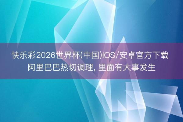 快乐彩2026世界杯(中国)IOS/安卓官方下载 阿里巴巴热切调理， 里面有大事发生