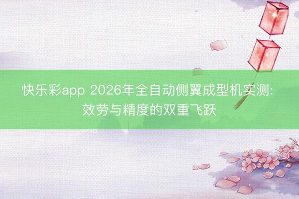 快乐彩app 2026年全自动侧翼成型机实测: 效劳与精度的双重飞跃