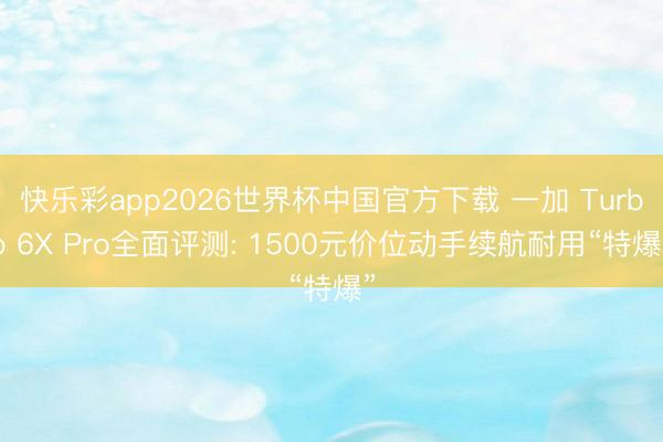 快乐彩app2026世界杯中国官方下载 一加 Turbo 6X Pro全面评测: 1500元价位动手续航耐用“特爆”