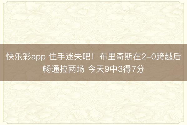 快乐彩app 住手迷失吧！布里奇斯在2-0跨越后畅通拉两场 今天9中3得7分