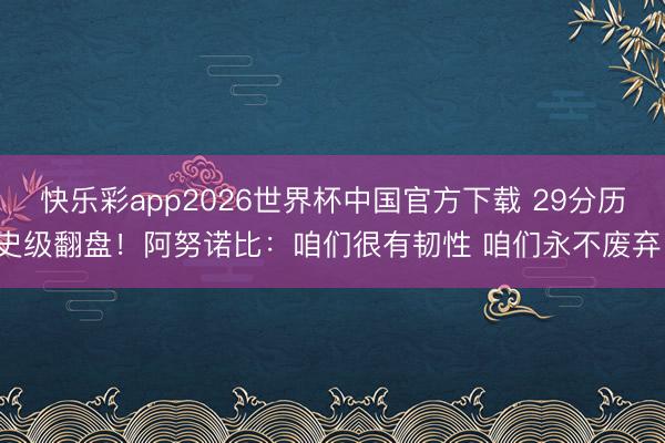 快乐彩app2026世界杯中国官方下载 29分历史级翻盘！阿努诺比：咱们很有韧性 咱们永不废弃！