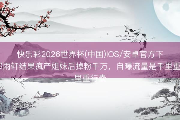 快乐彩2026世界杯(中国)IOS/安卓官方下载 邵雨轩结果疯产姐妹后掉粉千万，自曝流量是千里重行囊
