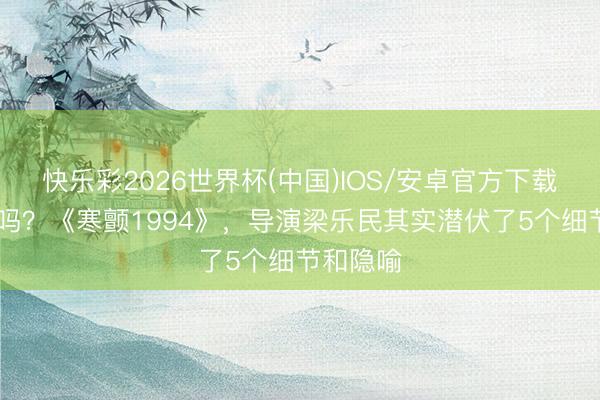 快乐彩2026世界杯(中国)IOS/安卓官方下载 你知谈吗？《寒颤1994》，导演梁乐民其实潜伏了5个细节和隐喻
