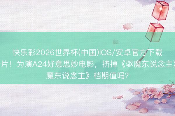 快乐彩2026世界杯(中国)IOS/安卓官方下载 寡姐又接新片！为演A24好意思妙电影，挤掉《驱魔东说念主》档期值吗？