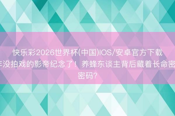 快乐彩2026世界杯(中国)IOS/安卓官方下载 5年没拍戏的影帝纪念了!养蜂东谈主背后藏着长命密码?