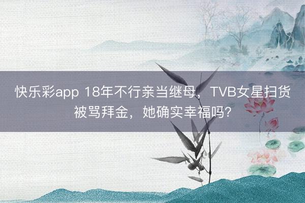 快乐彩app 18年不行亲当继母,TVB女星扫货被骂拜金,她确实幸福吗?