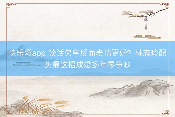 快乐彩app 谈话欠亨反而表情更好？林志玲配头靠这招成婚多年零争吵
