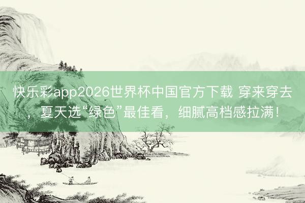 快乐彩app2026世界杯中国官方下载 穿来穿去，夏天选“绿色”最佳看，细腻高档感拉满！