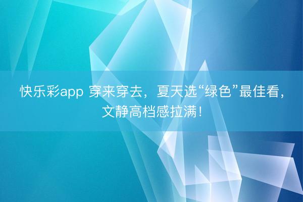 快乐彩app 穿来穿去,夏天选“绿色”最佳看,文静高档感拉满!