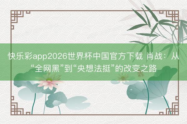 快乐彩app2026世界杯中国官方下载 肖战：从“全网黑”到“央想法挺”的改变之路
