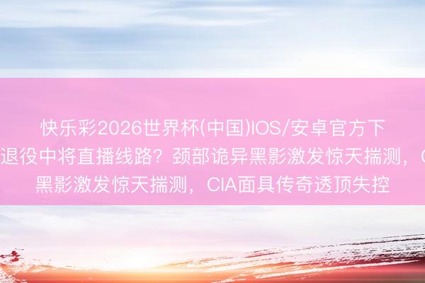 快乐彩2026世界杯(中国)IOS/安卓官方下载 震荡全网!好意思退役中将直播线路?颈部诡异黑影激发惊天揣测,CIA面具传奇透顶失控