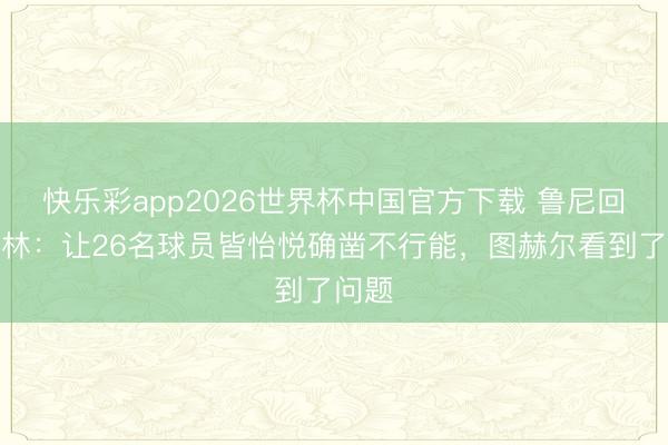 快乐彩app2026世界杯中国官方下载 鲁尼回话贝林：让26名球员皆怡悦确凿不行能，图赫尔看到了问题