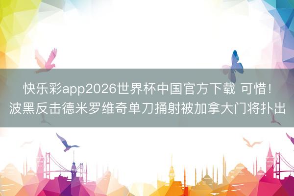 快乐彩app2026世界杯中国官方下载 可惜！波黑反击德米罗维奇单刀捅射被加拿大门将扑出