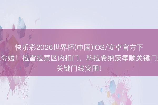 快乐彩2026世界杯(中国)IOS/安卓官方下载 价值令嫒！拉雷拉禁区内扣门，科拉希纳茨孝顺关键门线突围！