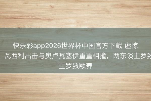快乐彩app2026世界杯中国官方下载 虚惊一场!瓦西利出击与奥卢瓦塞伊重重相撞,两东谈主罗致颐养
