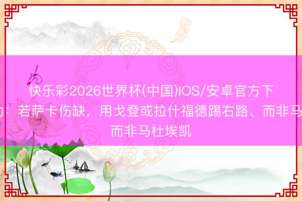 快乐彩2026世界杯(中国)IOS/安卓官方下载 希勒：若萨卡伤缺，用戈登或拉什福德踢右路、而非马杜埃凯