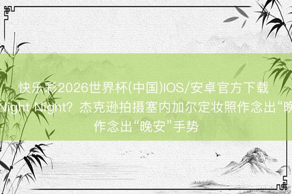 快乐彩2026世界杯(中国)IOS/安卓官方下载 🌙Night Night？杰克逊拍摄塞内加尔定妆照作念出“晚安”手势