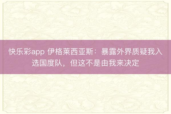 快乐彩app 伊格莱西亚斯：暴露外界质疑我入选国度队，但这不是由我来决定