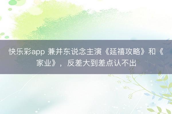 快乐彩app 兼并东说念主演《延禧攻略》和《家业》，反差大到差点认不出