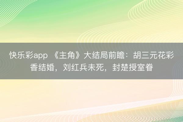 快乐彩app 《主角》大结局前瞻：胡三元花彩香结婚，刘红兵未死，封楚授室眷