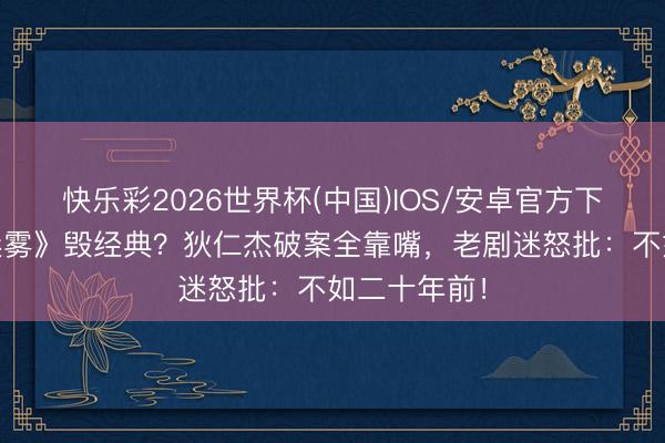 快乐彩2026世界杯(中国)IOS/安卓官方下载 《大唐迷雾》毁经典？狄仁杰破案全靠嘴，老剧迷怒批：不如二十年前！