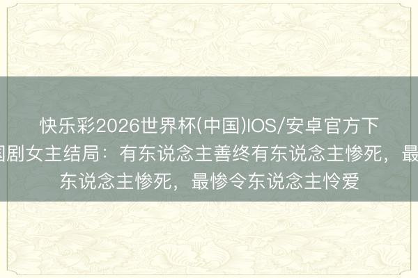 快乐彩2026世界杯(中国)IOS/安卓官方下载 太平年五代十国剧女主结局：有东说念主善终有东说念主惨死，最惨令东说念主怜爱