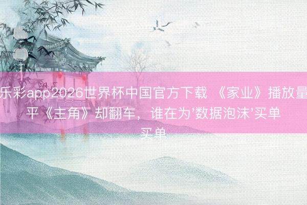 快乐彩app2026世界杯中国官方下载 《家业》播放量追平《主角》却翻车，谁在为'数据泡沫'买单