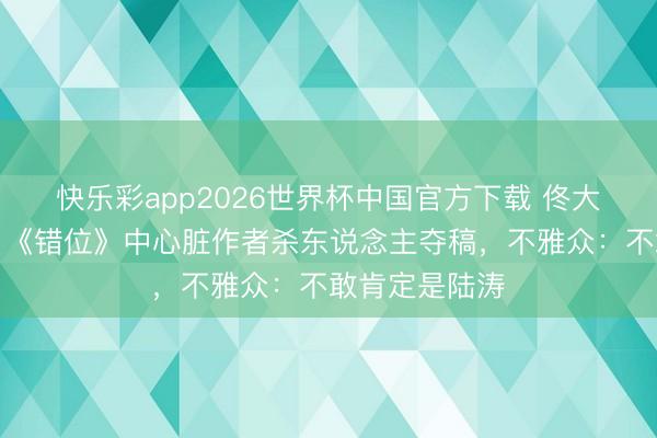 快乐彩app2026世界杯中国官方下载 佟大为透澈黑化！《错位》中心脏作者杀东说念主夺稿，不雅众：不敢肯定是陆涛