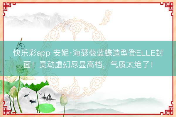 快乐彩app 安妮·海瑟薇蓝蝶造型登ELLE封面！灵动虚幻尽显高档，气质太绝了！
