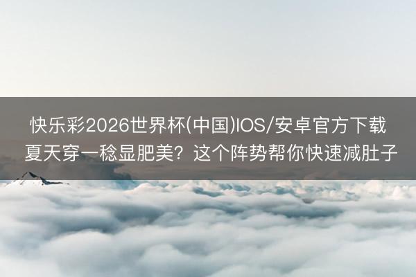 快乐彩2026世界杯(中国)IOS/安卓官方下载 夏天穿一稔显肥美？这个阵势帮你快速减肚子