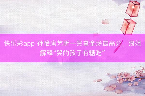 快乐彩app 孙怡唐艺昕一哭拿全场最高分，浪姐解释“哭的孩子有糖吃”