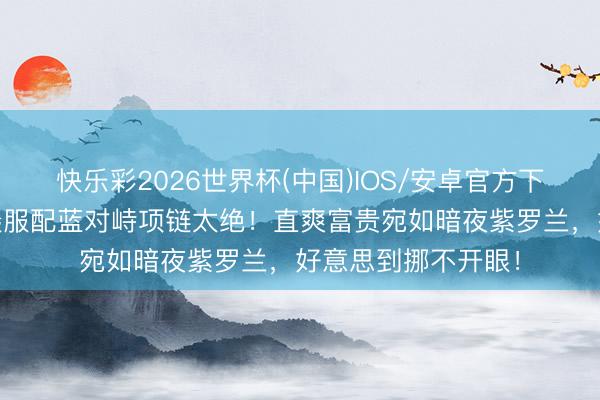 快乐彩2026世界杯(中国)IOS/安卓官方下载 杨幂紫色缎面慑服配蓝对峙项链太绝！直爽富贵宛如暗夜紫罗兰，好意思到挪不开眼！
