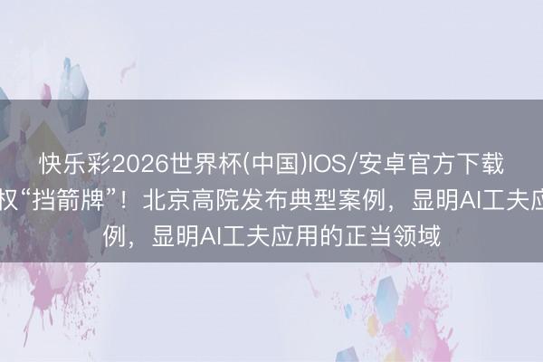 快乐彩2026世界杯(中国)IOS/安卓官方下载 AI工夫并非侵权“挡箭牌”！北京高院发布典型案例，显明AI工夫应用的正当领域