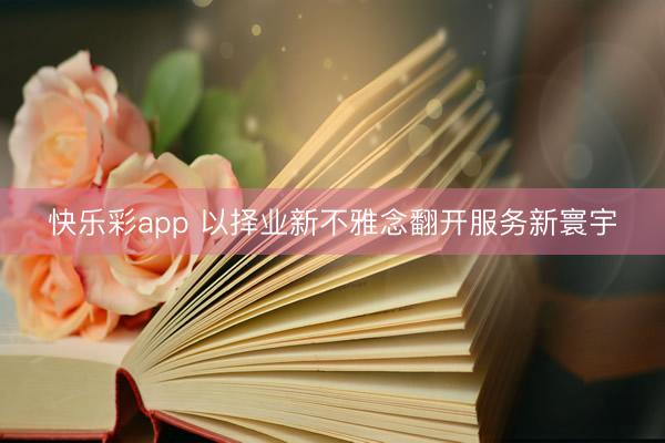 快乐彩app 以择业新不雅念翻开服务新寰宇