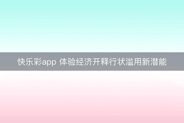 快乐彩app 体验经济开释行状滥用新潜能